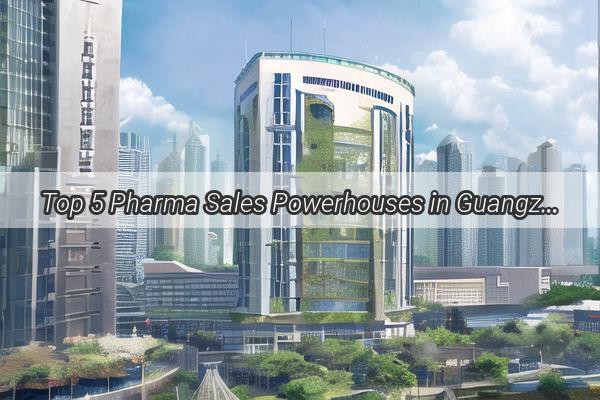 Top 5 Pharma Sales Powerhouses in Guangzhou Dominating the Market with Unmatched Expertise